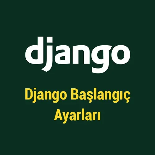 Django Web Sitesi Başlangıç Ayarları Nasıl Yapılır? Django Başlangıç Kılavuzu